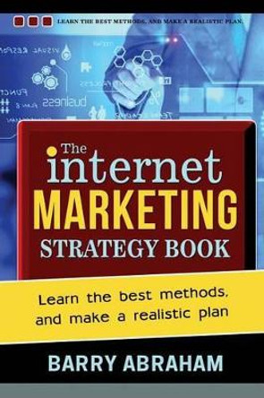 The Internet Marketing Strategy Book: Learn the best methods, and make a realistic plan by Barry John Abraham 9781494971632