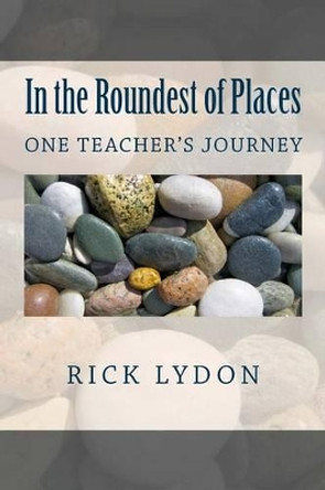 In the Roundest of Places: One Teacher's Journey by Rick Lydon 9781494977788