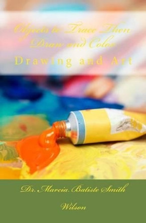 Objects to Trace Then Draw and Color: Drawing and Art by Marcia Batiste Smith Wilson 9781495209888