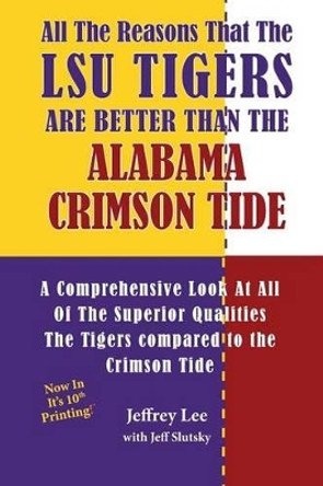 All The Reasons That The LSU Tigers Are Better Than The Alabama Crimson Tide: A Comprehensive Look At All Of The Superior Qualities The Tigers compared to the Crimson Tide by Jeff Slutsky 9781495245169