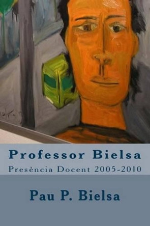 Professor Bielsa: Presencia Docent 2005-2010 by Pau P Bielsa 9781495268014