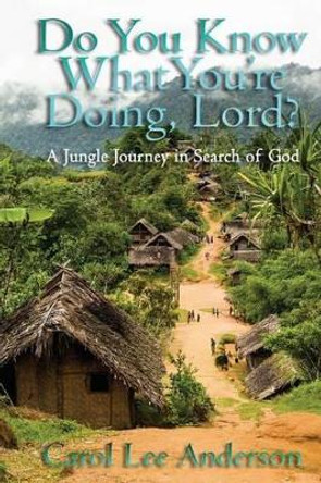 Do You Know What You Are Doing, Lord?: A Jungle Journey in Search of God by Carol Lee Anderson 9781495292187