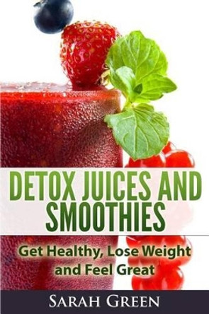 Detox Juices and Smoothies: Get Healthy, Lose Weight and Feel Great by Sarah Green 9781495310218