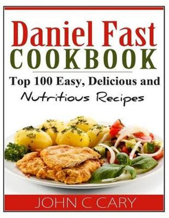 Daniel Fast Cookbook: Top 100 Easy, Delicious and Nutritious Recipes by John C Cary 9781495318948