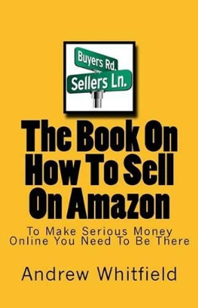 The Book On How To Sell On Amazon: You Want To Make Money Online You Need To Be There by Andrrew Whitfield 9781495342615