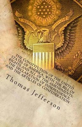 The Constitution of the United States of America, with the Bill of Rights and all of the Amendments; The Declaration of Independence; and the Articles of Confederation by Thomas Jefferson 9781492200475