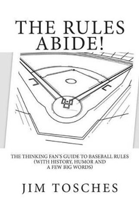 The Rules Abide: The Thinking Fan's Guide to Baseball Rules (With History, Humor and a Few Big Words) by Jim Tosches 9781492241751