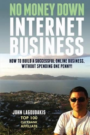 No Money Down Internet Business: How To Build a Successful Online Business, Without Spending One Penny! by John Lagoudakis 9781492298670