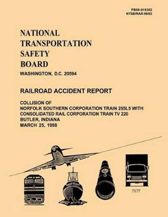 Railroad Accident Report: Collision of Norfolk Southern Corporation Train 255l5 with Consolidated Rail Corporation Train TV 220 Butler, Indiana March 25, 1998 by National Transportation Safety Board 9781495955228