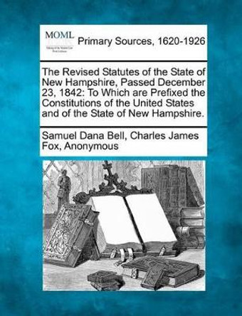 The Revised Statutes of the State of New Hampshire, Passed December 23, 1842: To Which Are Prefixed the Constitutions of the United States and of the State of New Hampshire. by Samuel Dana Bell 9781277106886