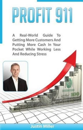 Profit 911: A Real-World Guide to Getting More Customers and Putting More Cash in Your Pocket While Working Less and Reducing Stress by MR Justin B Miller 9781492296034