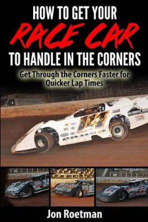 How to Get Your Race Car to Handle in the Corners: Get through the corners faster for quicker lap times! by Jon Roetman 9781495958625