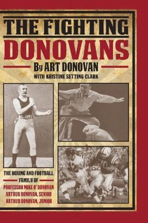 The Fighting Donovans: The Boxing and Football Family of Professor Mike O' Donovan, Arthur Donovan Sr. and Arthur Donovan Jr. by Art Donovan 9781495978913