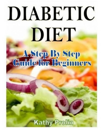 Diabetic Diet: A Complete Step By Step Guide for Beginners by Kathy Prolin 9781495989025