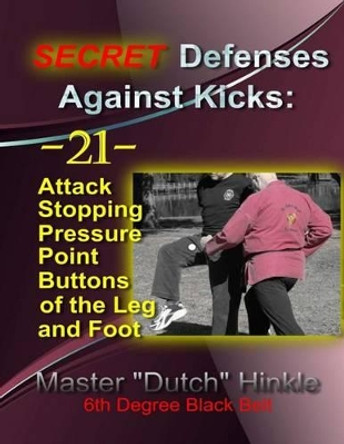 SECRET Defenses Against Kicks: -21- Attack Stopping Pressure Point Buttons of the Leg and Foot by Master &quot;dutch&quot; Hinkle 9781496060112