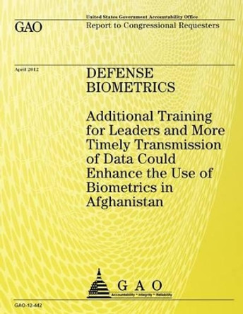 Defense Biometrics: Additional Training for Leaders and More Timely Transmission of Data Could Enhance the Use of Biometrics in Afghanistan by Government Accountability Office 9781492323235