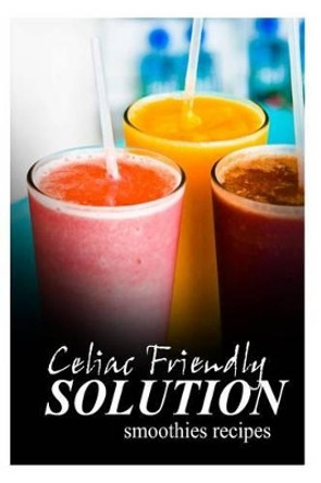 Celiac Friendly Solution - Smoothies Recipes: Ultimate Celiac cookbook series for Celiac disease and gluten sensitivity by Celiac Friendly Solution 9781496098238