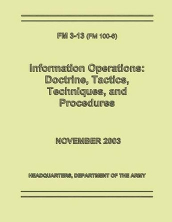 Information Operations: Doctrine, Tactics, Techniques, and Procedures (FM 3-13 / 100-6) by Department Of the Army 9781481131124