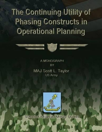 The Continuing Utility of Phasing Constructs in Operational Planning by School Of Advanced Military Studies 9781481166164