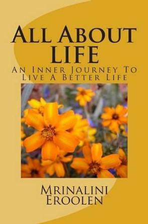 All About LIFE: An Inner Journey To Live A Better Life by Mrinalini Eroolen 9781496120267