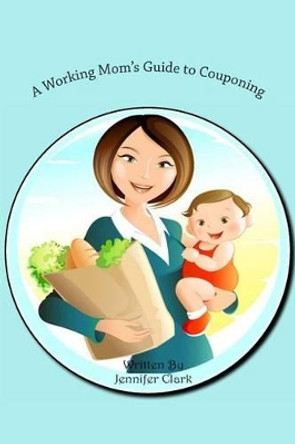 A Working Mom's Guide to Couponing by Jennifer Clark 9781496138675