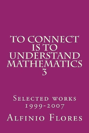 To connect is to understand mathematics 3: Collected works 1999-2007 by Alfinio Flores 9781496150332