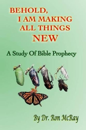 Behold, I Am Making All Things New: A Study Of Bible Prophecy by Ron McRay 9781496142948