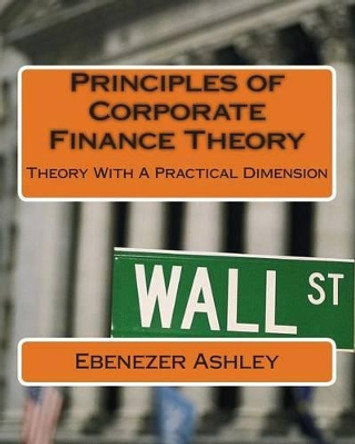 Principles of Corporate Finance Theory: Theory With A Practical Dimension by Ebenezer Ashley 9781481817424