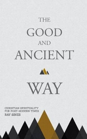 The Good and Ancient Way: Christian Spirituality for Post-Modern Times by Ray Sikes 9781482024340