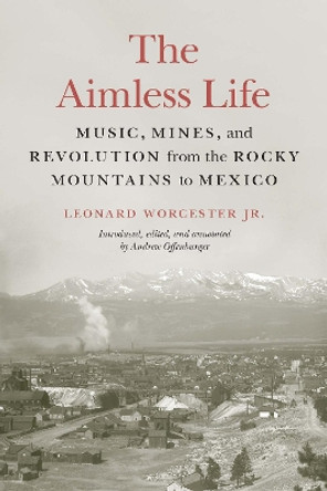 The Aimless Life: Music, Mines, and Revolution from the Rocky Mountains to Mexico by Leonard Worcester 9781496222909