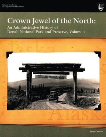 Crown Jewel of the North: An Administrative History of Denali National Park & Preserve, Volume 1 by Frank Norris 9781482340648