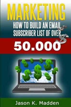 Marketing: How to build an email subscriber list of over 50,000 by Jason K Madden 9781496177285