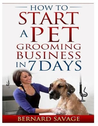 How To Start A Pet Grooming Business In 7 Days by B a Savage 9781497301504