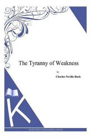 The Tyranny of Weakness by Charles Neville Buck 9781497347786