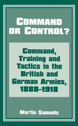 Command or Control?: Command, Training and Tactics in the British and German Armies, 1888-1918 by Martin Samuels