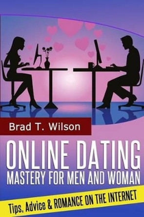 Online Dating Mastery for Men and Women: Tips, Advice and Romance On The Internet by Brad T Wilson 9781497322516