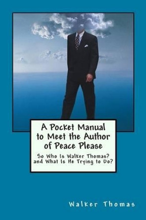 A Pocket Manual to Meet the Author of Peace Please: So Who Is Walker Thomas? and What Is He Trying to Do? by Walker Thomas 9781497338425