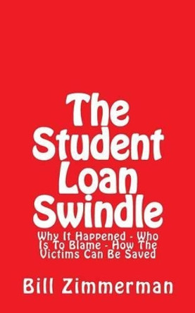 The Student Loan Swindle: Why It Happened - Who Is To Blame - How The Victims Can Be Saved by Bill Zimmerman 9781497388321