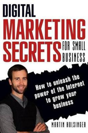 Digital Marketing Secrets For Small Business: How to unleash the power of the Internet to grow your business by Tim Fahndrich 9781497405448