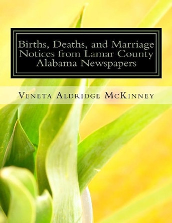 Births, Deaths, and Marriage Notices from Lamar County Alabama Newspapers by Veneta Aldridge McKinney 9781497415669