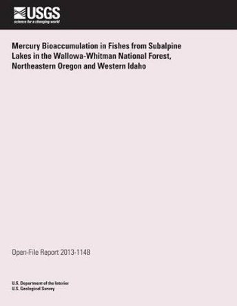 Mercury Bioaccumulation in Fishes from Subalpine Lakes in the Wallowa-Whitman National Forest, Northeastern Oregon and Western Idaho by U S Department of the Interior 9781497419087