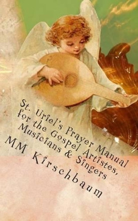 St. Uriel's Prayer Manual for the Gospel Artistes, Musicians & Singers by M M Kirschbaum 9781497422087