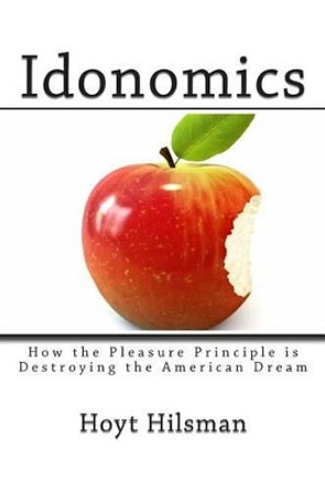 Idonomics: How the Pleasure Principle is Destroying the American Dream by Hoyt Hilsman 9781497445345