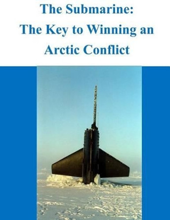 The Submarine - The Key to Winning an Arctic Conflict by Naval War College 9781497459151