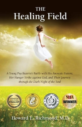 The Healing Field: A Young Psychiatrist's Battle With His Anorexic Patient, Her Hunger Strike Against God and Their Journey Through the Dark Night of the Soul by MD Howard E Richmond 9781497475717