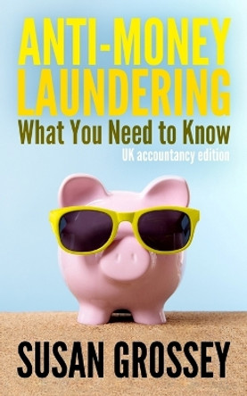 Anti-Money Laundering: What You Need to Know (UK accountancy edition): A concise guide to anti-money laundering and countering the financing of terrorism (AML/CFT) for those working in the UK accountancy sector by Susan Grossey 9781497449992