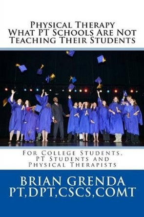 Physical Therapy What PT Schools Are Not Teaching Their Students: For College Students, PT Students and New Therapists by Brian Grenda Pt 9781497508101