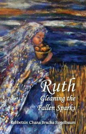 Ruth: Gleaning the Fallen Sparks by Rebbetzin Chana Bracha Siegelbaum 9781497528666
