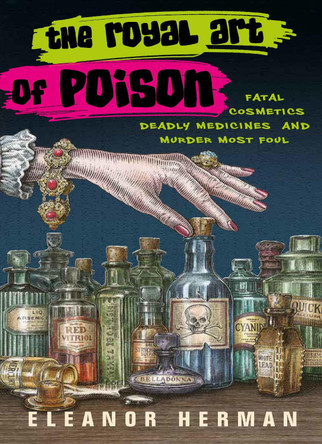 The Royal Art of Poison: Fatal Cosmetics, Deadly Medicines and Murder Most Foul by Eleanor Herman