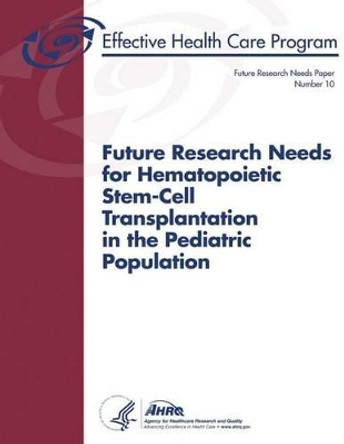 Future Research Needs for Hematopoietic Stem-Cell Transplantation in the Pediatric Population: Future Research Needs Paper Number 10 by Agency for Healthcare Resea And Quality 9781484974384